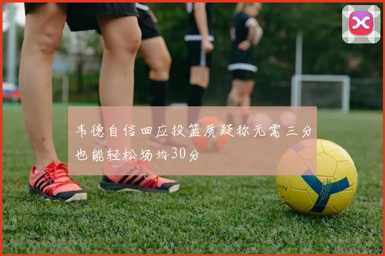 韦德自信回应投篮质疑称无需三分也能轻松场均30分