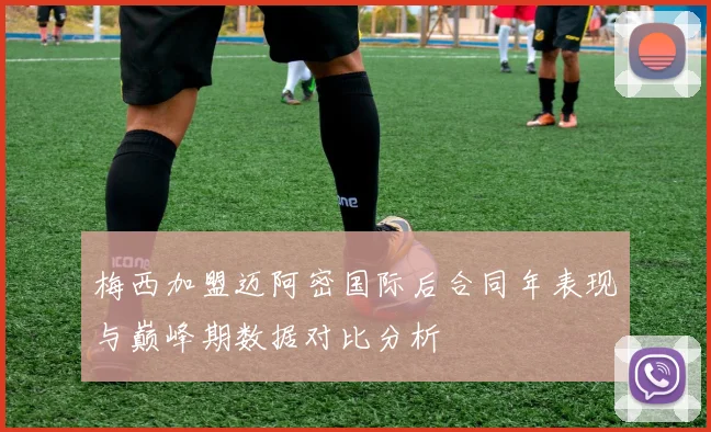 梅西加盟迈阿密国际后合同年表现与巅峰期数据对比分析